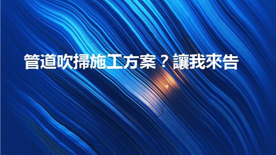管道吹掃施工方案？讓我來告訴你！